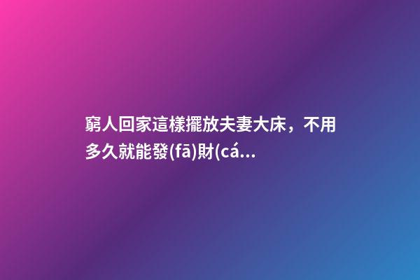 窮人回家這樣擺放夫妻大床，不用多久就能發(fā)財(cái)，財(cái)運(yùn)越住越好